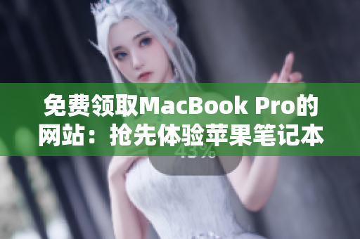 免费领取MacBook Pro的网站：抢先体验苹果笔记本的机会