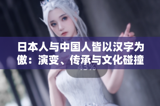 日本人与中国人皆以汉字为傲：演变、传承与文化碰撞