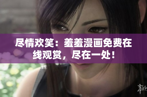 尽情欢笑：羞羞漫画免费在线观赏，尽在一处！