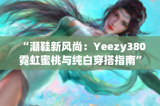 “潮鞋新风尚：Yeezy380霓虹蜜桃与纯白穿搭指南”