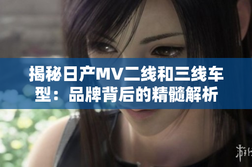 揭秘日产MV二线和三线车型：品牌背后的精髓解析