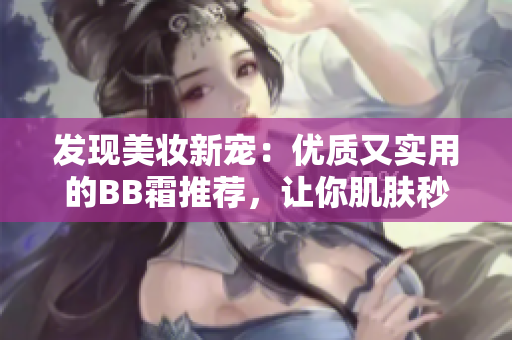 发现美妆新宠：优质又实用的BB霜推荐，让你肌肤秒变无暇