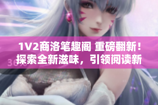 1V2商洛笔趣阁 重磅翻新！探索全新滋味，引领阅读新潮流！
