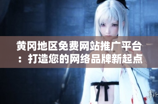 黄冈地区免费网站推广平台：打造您的网络品牌新起点