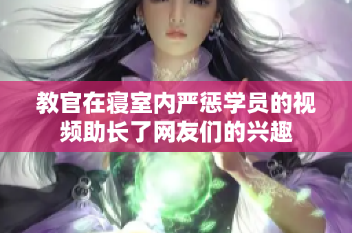 教官在寝室内严惩学员的视频助长了网友们的兴趣