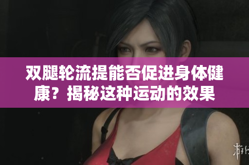 双腿轮流提能否促进身体健康？揭秘这种运动的效果