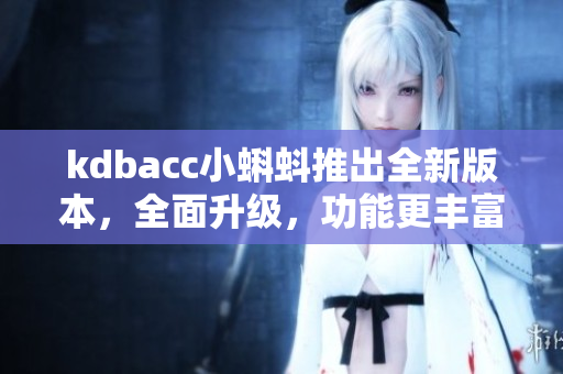 kdbacc小蝌蚪推出全新版本，全面升级，功能更丰富