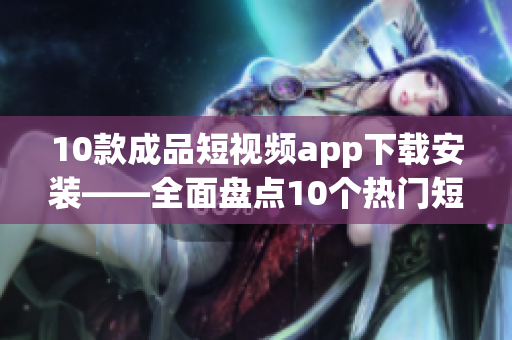 10款成品短视频app下载安装——全面盘点10个热门短视频应用推荐