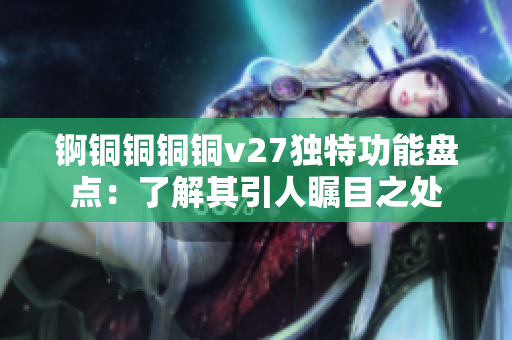 锕铜铜铜铜v27独特功能盘点：了解其引人瞩目之处