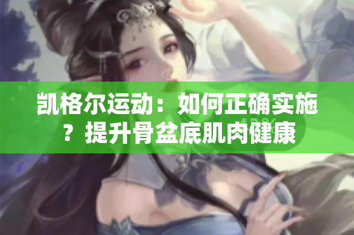 凯格尔运动：如何正确实施？提升骨盆底肌肉健康