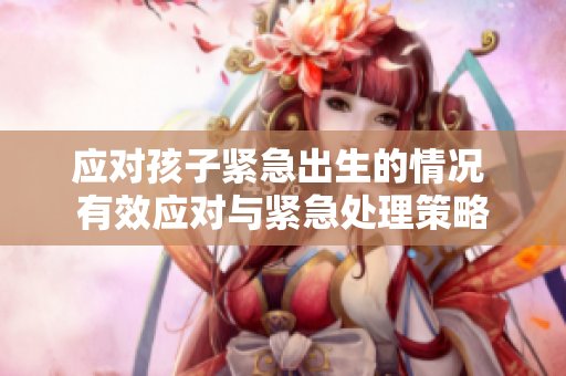 应对孩子紧急出生的情况 有效应对与紧急处理策略