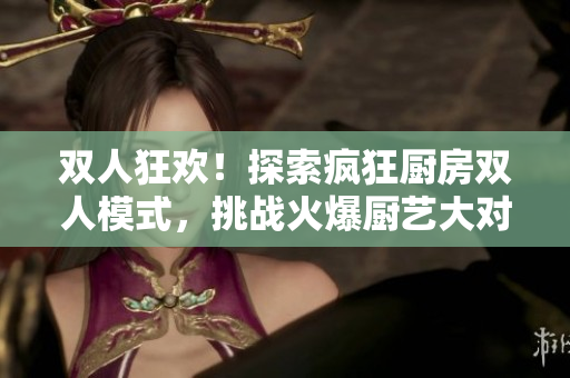 双人狂欢！探索疯狂厨房双人模式，挑战火爆厨艺大对决