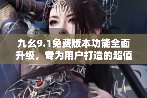 九幺9.1免费版本功能全面升级，专为用户打造的超值版本