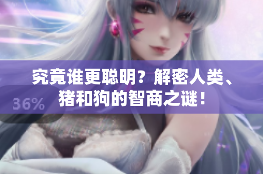 究竟谁更聪明？解密人类、猪和狗的智商之谜！