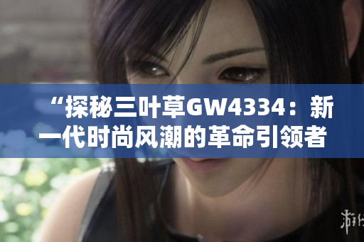 “探秘三叶草GW4334：新一代时尚风潮的革命引领者”