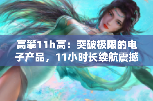 高攀11h高：突破极限的电子产品，11小时长续航震撼发布