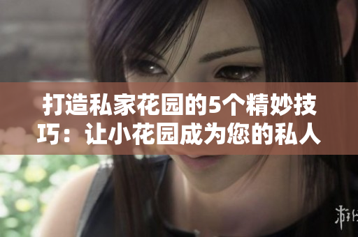 打造私家花园的5个精妙技巧：让小花园成为您的私人乐园