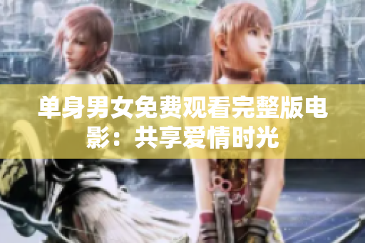 单身男女免费观看完整版电影：共享爱情时光