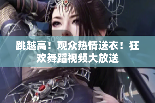 跳越高！观众热情送衣！狂欢舞蹈视频大放送