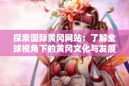 探索国际黄冈网站：了解全球视角下的黄冈文化与发展