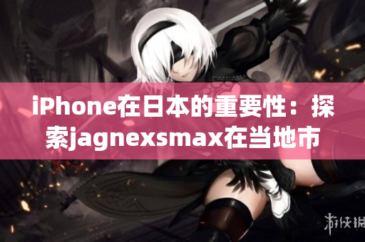iPhone在日本的重要性：探索jagnexsmax在当地市场的影响