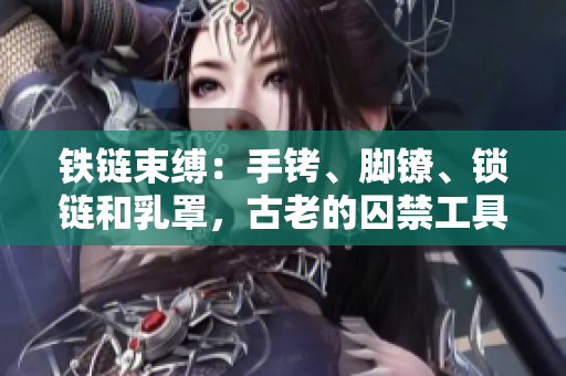 铁链束缚：手铐、脚镣、锁链和乳罩，古老的囚禁工具重现身影