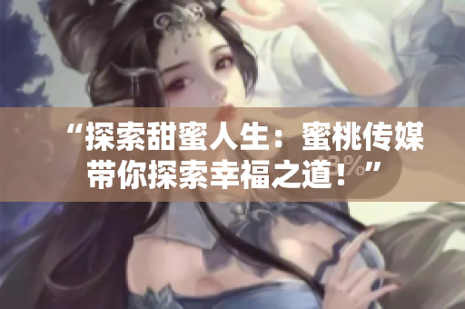 “探索甜蜜人生：蜜桃传媒带你探索幸福之道！”