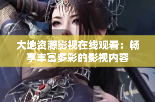 大地资源影视在线观看：畅享丰富多彩的影视内容