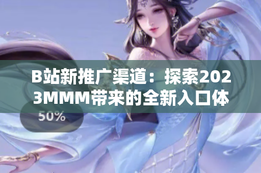 B站新推广渠道：探索2023MMM带来的全新入口体验！