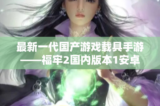 最新一代国产游戏载具手游——福牢2国内版本1安卓版特色详解