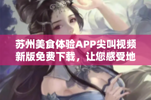 苏州美食体验APP尖叫视频新版免费下载，让您感受地道美食文化