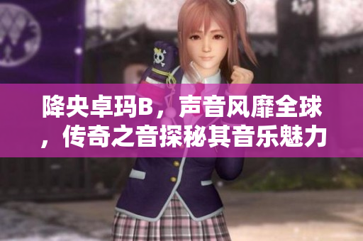降央卓玛B，声音风靡全球，传奇之音探秘其音乐魅力