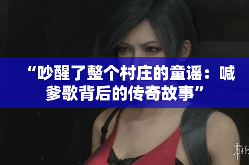 “吵醒了整个村庄的童谣：喊爹歌背后的传奇故事”