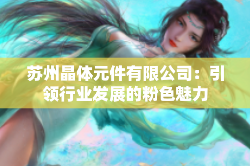 苏州晶体元件有限公司：引领行业发展的粉色魅力