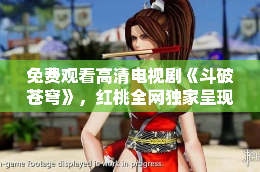 免费观看高清电视剧《斗破苍穹》，红桃全网独家呈现