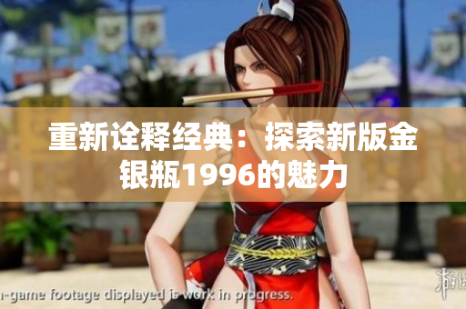 重新诠释经典：探索新版金银瓶1996的魅力
