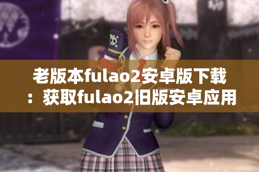 老版本fulao2安卓版下载：获取fulao2旧版安卓应用程序