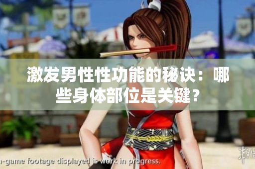 激发男性性功能的秘诀：哪些身体部位是关键？