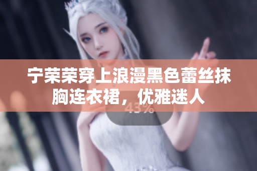 宁荣荣穿上浪漫黑色蕾丝抹胸连衣裙，优雅迷人