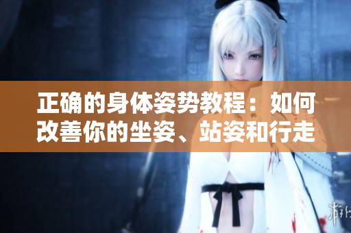 正确的身体姿势教程：如何改善你的坐姿、站姿和行走姿势