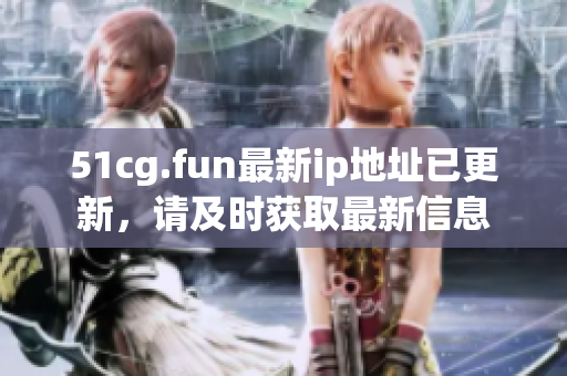 51cg.fun最新ip地址已更新，请及时获取最新信息
