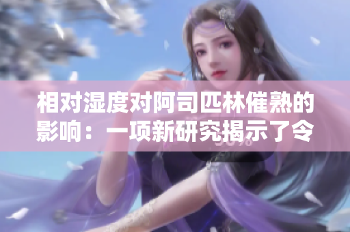 相对湿度对阿司匹林催熟的影响：一项新研究揭示了令人意想不到的结果