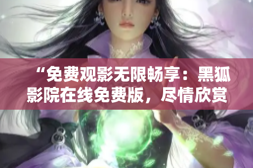 “免费观影无限畅享：黑狐影院在线免费版，尽情欣赏最新热门影视作品！”