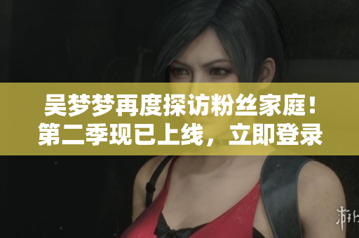 吴梦梦再度探访粉丝家庭！第二季现已上线，立即登录新华网观看高清1080P！