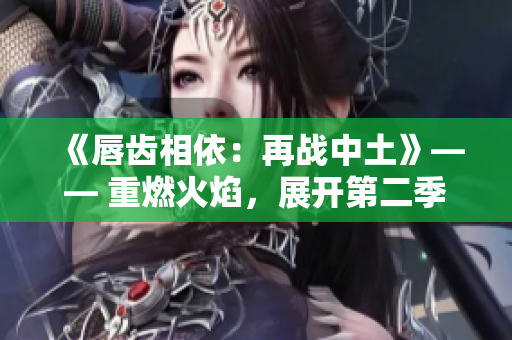《唇齿相依：再战中土》—— 重燃火焰，展开第二季的挑战