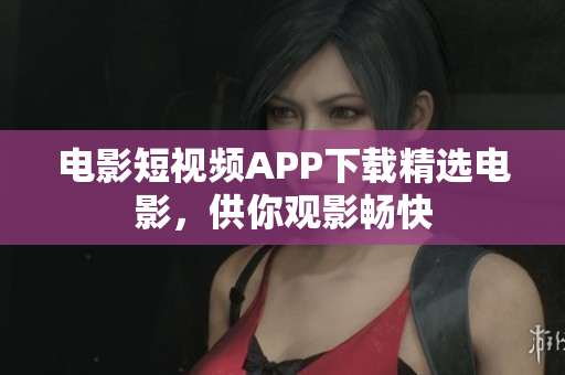 电影短视频APP下载精选电影，供你观影畅快