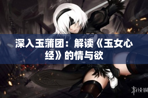 深入玉蒲团：解读《玉女心经》的情与欲
