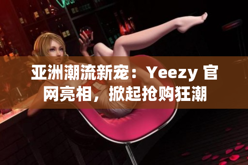 亚洲潮流新宠：Yeezy 官网亮相，掀起抢购狂潮