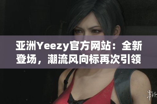 亚洲Yeezy官方网站：全新登场，潮流风向标再次引领