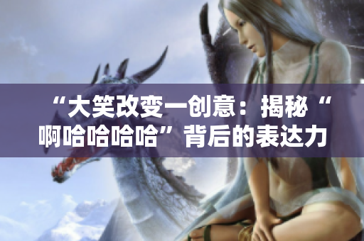 “大笑改变一创意：揭秘“啊哈哈哈哈”背后的表达力量”